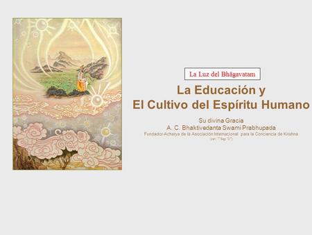 La Luz del Bhāgavatam La Educación y El Cultivo del Espíritu Humano Su divina Gracia A. C. Bhaktivedanta Swami Prabhupada Fundador-Acharya de la Asociación.