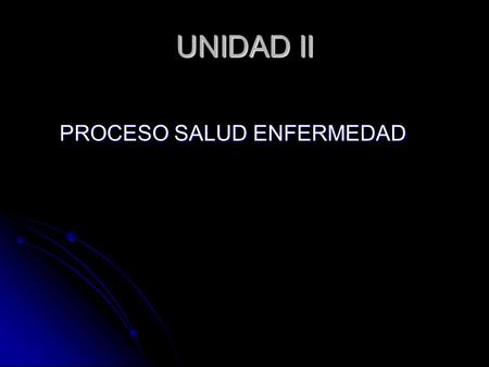 UNIDAD II PROCESO SALUD ENFERMEDAD.