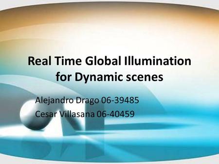 Real Time Global Illumination for Dynamic scenes Alejandro Drago 06-39485 Cesar Villasana 06-40459.