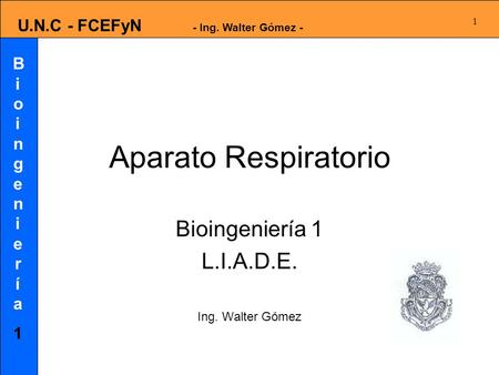 Bioingeniería1Bioingeniería1 U.N.C - FCEFyN - Ing. Walter Gómez - 1 Aparato Respiratorio Bioingeniería 1 L.I.A.D.E. Ing. Walter Gómez.