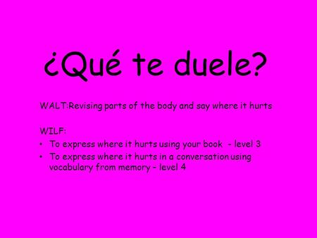 ¿Qué te duele? WALT:Revising parts of the body and say where it hurts WILF: To express where it hurts using your book - level 3 To express where it hurts.