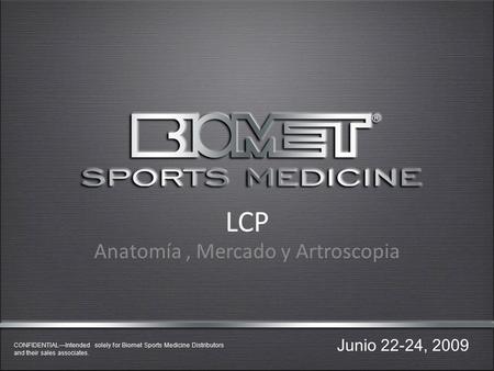 CONFIDENTIAL—Intended solely for Biomet Sports Medicine Distributors and their sales associates. LCP Anatomía, Mercado y Artroscopia Junio 22-24, 2009.