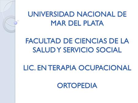 UNIVERSIDAD NACIONAL DE MAR DEL PLATA FACULTAD DE CIENCIAS DE LA SALUD Y SERVICIO SOCIAL LIC. EN TERAPIA OCUPACIONAL ORTOPEDIA.