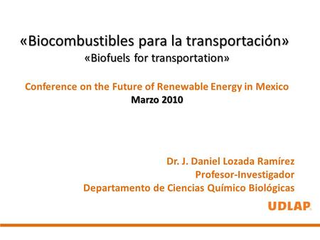 «Biocombustibles para la transportación» «Biofuels for transportation» Conference on the Future of Renewable Energy in Mexico Marzo 2010 Dr. J. Daniel.