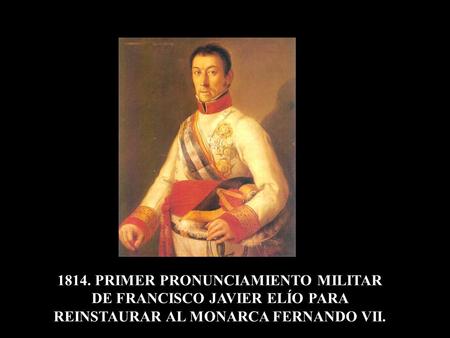 1814. PRIMER PRONUNCIAMIENTO MILITAR DE FRANCISCO JAVIER ELÍO PARA REINSTAURAR AL MONARCA FERNANDO VII.