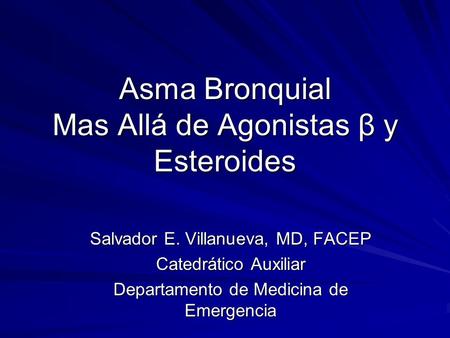 Asma Bronquial Mas Allá de Agonistas β y Esteroides Salvador E. Villanueva, MD, FACEP Catedrático Auxiliar Departamento de Medicina de Emergencia.