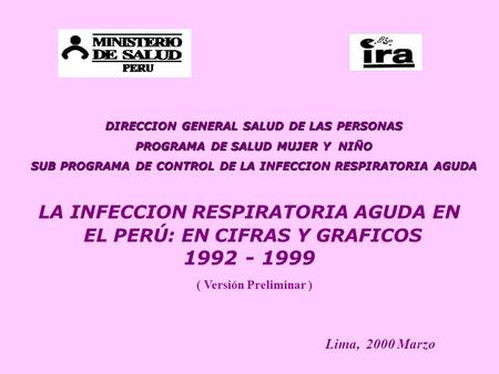 LA INFECCION RESPIRATORIA AGUDA EN EL PERÚ: EN CIFRAS Y GRAFICOS 1992 - 1999 Lima, 2000 Marzo ( Versión Preliminar ) DIRECCION GENERAL SALUD DE LAS PERSONAS.