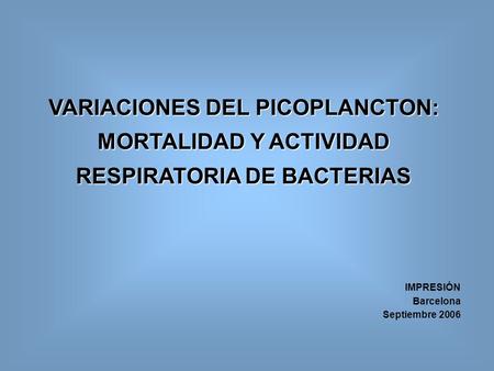 VARIACIONES DEL PICOPLANCTON: MORTALIDAD Y ACTIVIDAD RESPIRATORIA DE BACTERIAS IMPRESIÓN Barcelona Septiembre 2006.