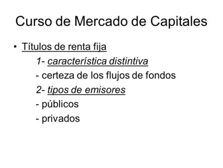 Curso de Mercado de Capitales Títulos de renta fija 1- característica distintiva - certeza de los flujos de fondos 2- tipos de emisores - públicos - privados.