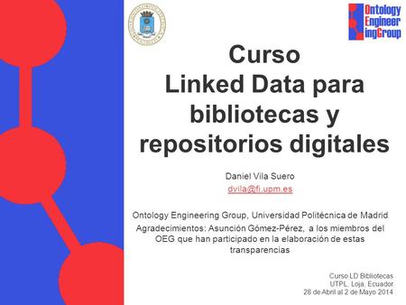 Curso Linked Data para bibliotecas y repositorios digitales Daniel Vila Suero Ontology Engineering Group, Universidad Politécnica de Madrid.