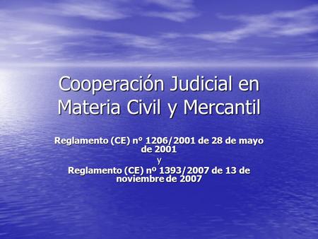 Cooperación Judicial en Materia Civil y Mercantil Reglamento (CE) n° 1206/2001 de 28 de mayo de 2001 y Reglamento (CE) nº 1393/2007 de 13 de noviembre.