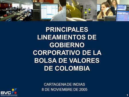 1 PRINCIPALES LINEAMIENTOS DE GOBIERNO CORPORATIVO DE LA BOLSA DE VALORES DE COLOMBIA CARTAGENA DE INDIAS 8 DE NOVIEMBRE DE 2005.