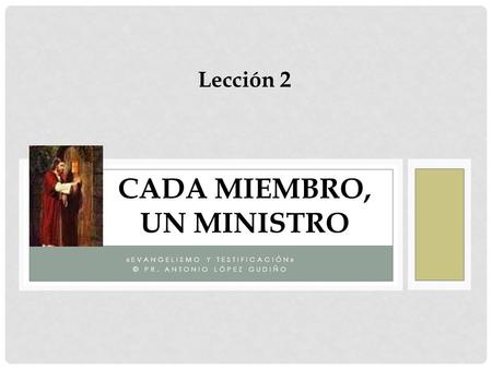«EVANGELISMO Y TESTIFICACIÓN» © PR. ANTONIO LÓPEZ GUDIÑO Lección 2 CADA MIEMBRO, UN MINISTRO.