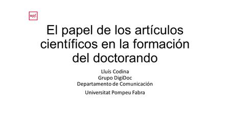 El papel de los artículos científicos en la formación del doctorando Lluís Codina Grupo DigiDoc Departamento de Comunicación Universitat Pompeu Fabra.