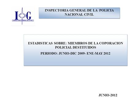 INSPECTORIA GENERAL DE LA POLICIA NACIONAL CIVIL ESTADISTICAS SOBRE: MIEMBROS DE LA COPORACION POLICIAL DESTITUIDOS PERIODO: JUNIO-DIC 2009- ENE-MAY 2012.