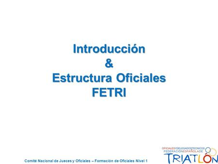 Comité Nacional de Jueces y Oficiales – Formación de Oficiales Nivel 1 Introducción & Estructura Oficiales FETRI.