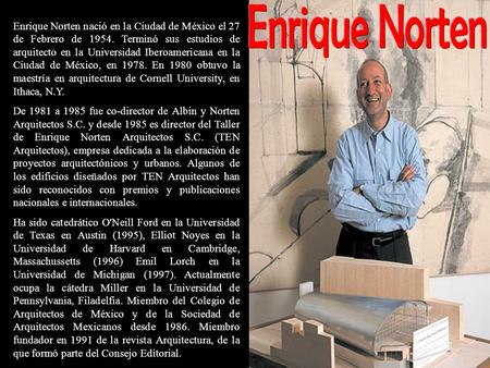 Enrique Norten Enrique Norten nació en la Ciudad de México el 27 de Febrero de 1954. Terminó sus estudios de arquitecto en la Universidad Iberoamericana.