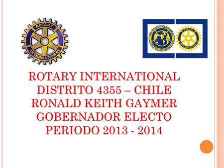 ROTARY INTERNATIONAL DISTRITO 4355 – CHILE RONALD KEITH GAYMER GOBERNADOR ELECTO PERIODO 2013 - 2014.