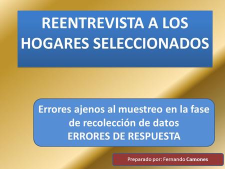 REENTREVISTA A LOS HOGARES SELECCIONADOS Errores ajenos al muestreo en la fase de recolección de datos ERRORES DE RESPUESTA Preparado por: Fernando Camones.