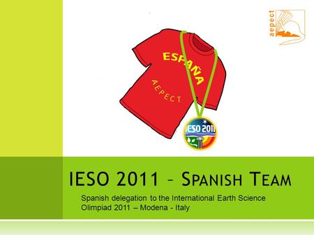 IESO 2011 – S PANISH T EAM Spanish delegation to the International Earth Science Olimpiad 2011 – Modena - Italy.