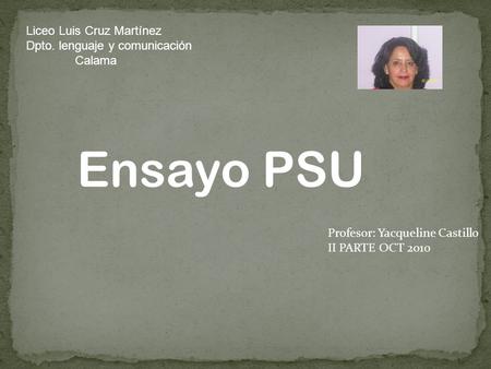 Ensayo PSU Profesor: Yacqueline Castillo II PARTE OCT 2010 Liceo Luis Cruz Martínez Dpto. lenguaje y comunicación Calama.
