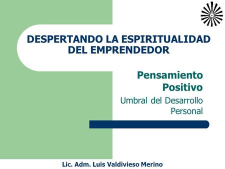DESPERTANDO LA ESPIRITUALIDAD DEL EMPRENDEDOR Pensamiento Positivo Umbral del Desarrollo Personal Lic. Adm. Luis Valdivieso Merino.