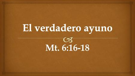 El verdadero ayuno Mt. 6:16-18.