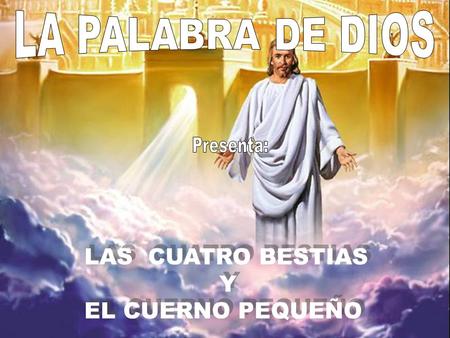 LA PALABRA DE DIOS Presenta: LAS CUATRO BESTIAS Y EL CUERNO PEQUEÑO.