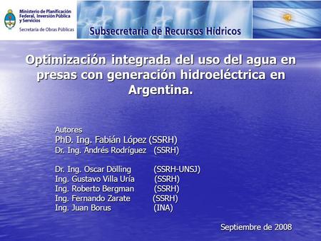 Optimización integrada del uso del agua en presas con generación hidroeléctrica en Argentina. Autores PhD. Ing. Fabián López (SSRH) Dr. Ing. Andrés Rodríguez.