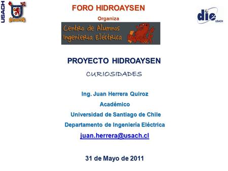 FORO HIDROAYSEN Organiza PROYECTO HIDROAYSEN CURIOSIDADES Ing. Juan Herrera Quiroz Académico Universidad de Santiago de Chile Universidad de Santiago de.