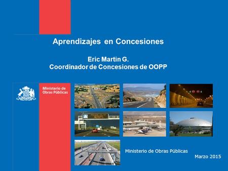 Aprendizajes en Concesiones Eric Martin G. Coordinador de Concesiones de OOPP Ministerio de Obras Públicas Marzo 2015.