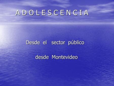 A D O L E S C E N C I A A D O L E S C E N C I A Desde el sector público Desde el sector público desde Montevideo desde Montevideo.