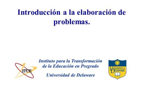 Universidad de Delaware Introducción a la elaboración de problemas. Instituto para la Transformación de la Educación en Pregrado.