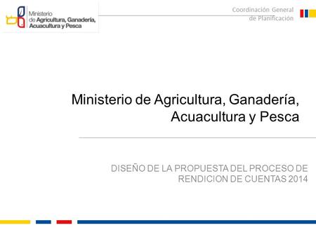 DISEÑO DE LA PROPUESTA DEL PROCESO DE RENDICION DE CUENTAS 2014 Coordinación General de Planificación Ministerio de Agricultura, Ganadería, Acuacultura.