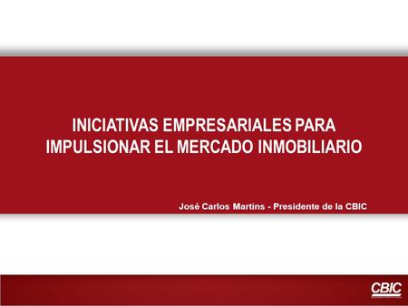 INICIATIVAS EMPRESARIALES PARA IMPULSIONAR EL MERCADO INMOBILIARIO José Carlos Martins - Presidente de la CBIC.