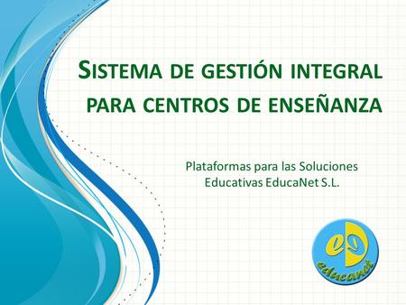 S ISTEMA DE GESTIÓN INTEGRAL PARA CENTROS DE ENSEÑANZA Plataformas para las Soluciones Educativas EducaNet S.L.