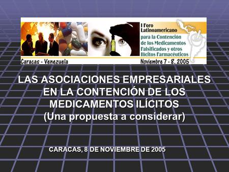 LAS ASOCIACIONES EMPRESARIALES EN LA CONTENCIÓN DE LOS MEDICAMENTOS ILÍCITOS (Una propuesta a considerar) CARACAS, 8 DE NOVIEMBRE DE 2005.