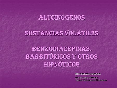 Alucinógenos Sustancias volátiles Benzodiacepinas, barbitúricos y otros hipnóticos 				 Rey Doldán Andrea 				 Rico Lago Vanesa 					Trigo Vilarelle.