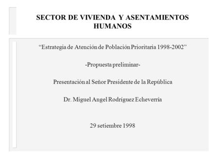 SECTOR DE VIVIENDA Y ASENTAMIENTOS HUMANOS “Estrategia de Atención de Población Prioritaria 1998-2002” -Propuesta preliminar- Presentación al Señor Presidente.