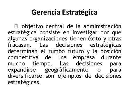 Gerencia Estratégica El objetivo central de la administración estratégica consiste en investigar por qué algunas organizaciones tienen éxito y otras fracasan.
