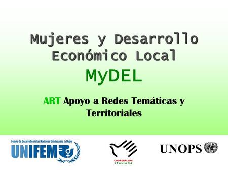 Mujeres y Desarrollo Económico Local Mujeres y Desarrollo Económico Local MyDEL ART Apoyo a Redes Temáticas y Territoriales COOPERACIÓN I T A L I A N A.