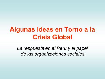 Algunas Ideas en Torno a la Crisis Global La respuesta en el Perú y el papel de las organizaciones sociales.
