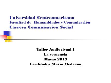 Universidad Centroamericana Facultad de Humanidades y Comunicación Carrera Comunicación Social Taller Audiovisual I La secuencia Marzo 2013 Facilitador.