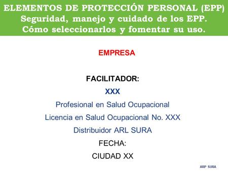 ELEMENTOS DE PROTECCIÓN PERSONAL (EPP) Seguridad, manejo y cuidado de los EPP. Cómo seleccionarlos y fomentar su uso. 03/23/11 EMPRESA FACILITADOR: XXX.