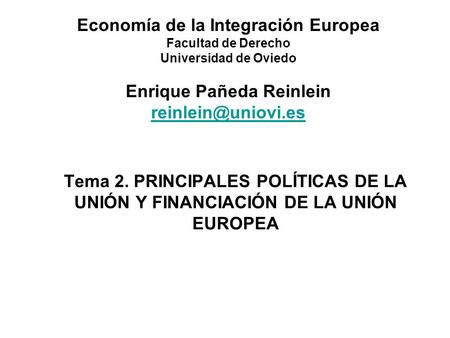 Tema 2. PRINCIPALES POLÍTICAS DE LA UNIÓN Y FINANCIACIÓN DE LA UNIÓN EUROPEA Economía de la Integración Europea Facultad de Derecho Universidad de Oviedo.