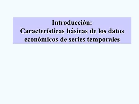 Introducción: Características básicas de los datos económicos de series temporales.