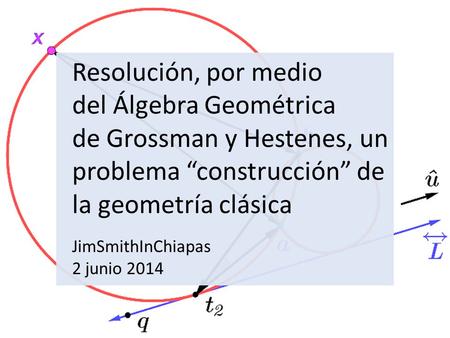 Resolución, por medio del Álgebra Geométrica de Grossman y Hestenes, un problema “construcción” de la geometría clásica JimSmithInChiapas 2 junio 2014.
