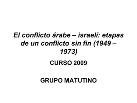 El conflicto árabe – israelí: etapas de un conflicto sin fin (1949 – 1973) CURSO 2009 GRUPO MATUTINO.