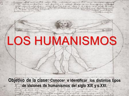 Los humanismos Objetivo de la clase: Conocer e identificar los distintos tipos de visiones de humanismos del siglo XIX y s.XXI.