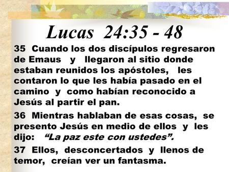 Lucas 24:35 - 48 35 Cuando los dos discípulos regresaron de Emaus y llegaron al sitio donde estaban reunidos los apóstoles, les contaron lo que.